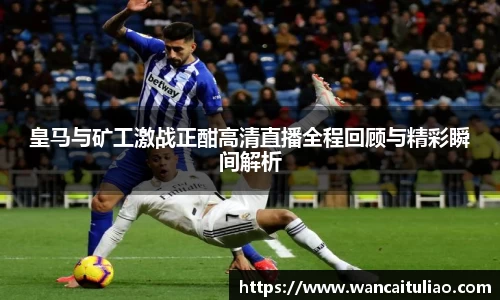 皇马与矿工激战正酣高清直播全程回顾与精彩瞬间解析