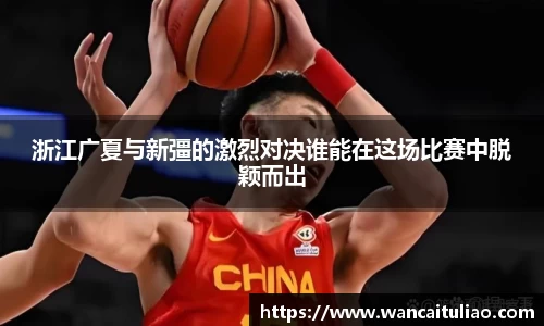 浙江广夏与新彊的激烈对决谁能在这场比赛中脱颖而出