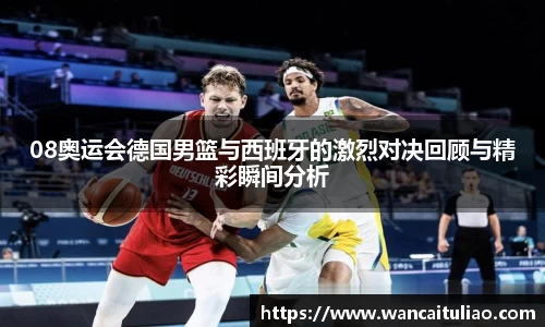 08奥运会德国男篮与西班牙的激烈对决回顾与精彩瞬间分析